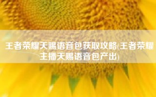 王者荣耀天赐语音包获取攻略(王者荣耀主播天赐语音包产出)