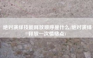 绝对演绎技能释放顺序是什么(绝对演绎释放一次情绪点)