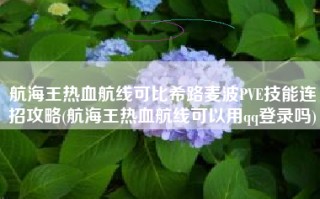 航海王热血航线可比希路麦波PVE技能连招攻略(航海王热血航线可以用qq登录吗)