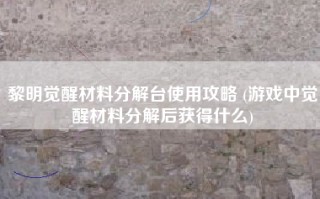 黎明觉醒材料分解台使用攻略 (游戏中觉醒材料分解后获得什么)