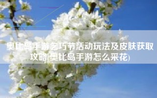 奥比岛手游乞巧节活动玩法及皮肤获取攻略(奥比岛手游怎么采花)
