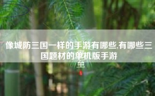 像城防三国一样的手游有哪些,有哪些三国题材的单机版手游