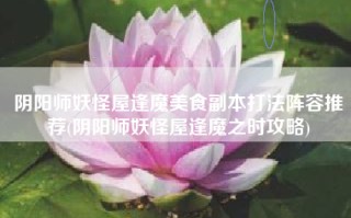 阴阳师妖怪屋逢魔美食副本打法阵容推荐(阴阳师妖怪屋逢魔之时攻略)