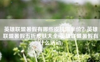 英雄联盟暑假有哪些皮肤做半价？英雄联盟暑假五折皮肤大全(英雄联盟暑假有什么活动)