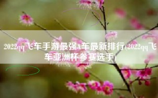 2022qq飞车手游最强A车最新排行(2022qq飞车亚洲杯参赛选手)