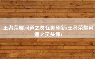 王者荣耀河道之灵在哪刷新(王者荣耀河道之灵头像)