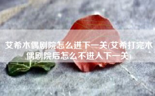 艾希木偶剧院怎么进下一关(艾希打完木偶剧院后怎么不进入下一关)