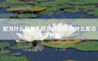 蛇为什么总是不停地吐舌头(为什么蛇会不停转圈)