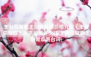 王者荣耀霸王别姬返场价格介绍（王者荣耀霸王别姬抽奖多少钱(王者荣耀霸王别姬虞姬台词)