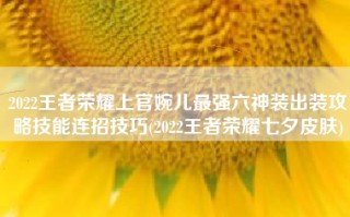 2022王者荣耀上官婉儿最强六神装出装攻略技能连招技巧(2022王者荣耀七夕皮肤)