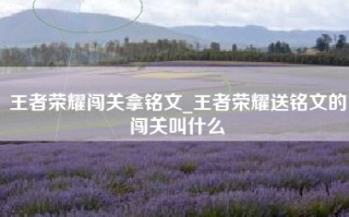 王者荣耀闯关拿铭文_王者荣耀送铭文的闯关叫什么