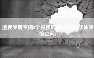 透视梦境空间3个兑换码领取方法(修仙梦境空间)