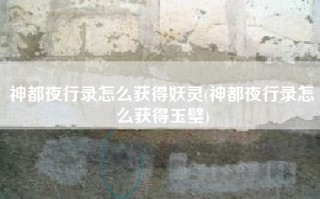 神都夜行录怎么获得妖灵(神都夜行录怎么获得玉璧)