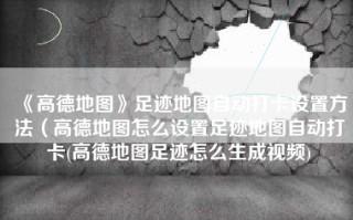 《高德地图》足迹地图自动打卡设置方法（高德地图怎么设置足迹地图自动打卡(高德地图足迹怎么生成视频)