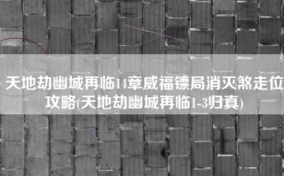 天地劫幽城再临14章威福镖局消灭煞走位攻略(天地劫幽城再临1-3归真)