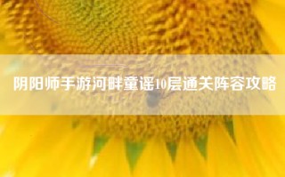 阴阳师手游河畔童谣10层通关阵容攻略