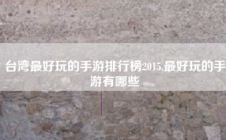 台湾最好玩的手游排行榜2015,最好玩的手游有哪些