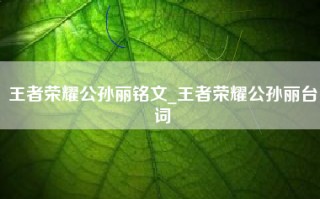 王者荣耀公孙丽铭文_王者荣耀公孙丽台词