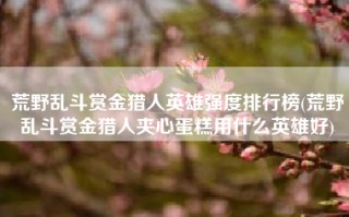 荒野乱斗赏金猎人英雄强度排行榜(荒野乱斗赏金猎人夹心蛋糕用什么英雄好)