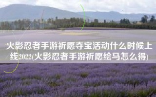 火影忍者手游祈愿夺宝活动什么时候上线2022(火影忍者手游祈愿绘马怎么得)