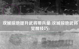 攻城掠地提升武将带兵量(攻城掠地武将觉醒技巧)