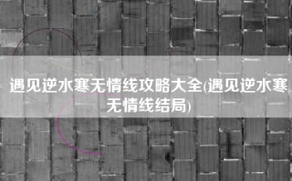 遇见逆水寒无情线攻略大全(遇见逆水寒无情线结局)