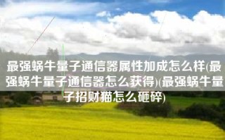 最强蜗牛量子通信器属性加成怎么样(最强蜗牛量子通信器怎么获得)(最强蜗牛量子招财猫怎么砸碎)