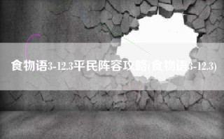 食物语3-12.3平民阵容攻略(食物语3-12.3)