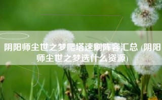 阴阳师尘世之梦爬塔速刷阵容汇总 (阴阳师尘世之梦选什么资源)