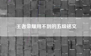 王者荣耀用不到的五级铭文