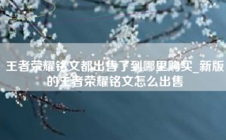 王者荣耀铭文都出售了到哪里购买_新版的王者荣耀铭文怎么出售