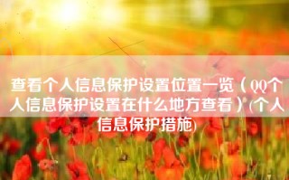 查看个人信息保护设置位置一览（QQ个人信息保护设置在什么地方查看）(个人信息保护措施)