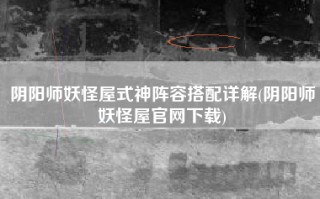 阴阳师妖怪屋式神阵容搭配详解(阴阳师妖怪屋官网下载)