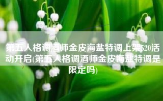 第五人格调酒师金皮海盐特调上架520活动开启(第五人格调酒师金皮海盐特调是限定吗)