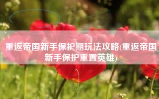 重返帝国新手保护期玩法攻略(重返帝国新手保护重置英雄)