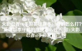 火影忍者OL手游英雄副本3-3守鹤怎么打？英雄副本守鹤的挑战怎么过？[图](火影忍者ol手游官网)