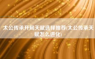 太公传承开局天赋选择推荐(太公传承天赋怎么进化)