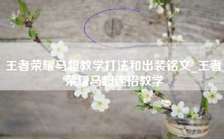 王者荣耀马超教学打法和出装铭文_王者荣耀马超连招教学