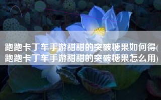 跑跑卡丁车手游甜甜的突破糖果如何得(跑跑卡丁车手游甜甜的突破糖果怎么用)