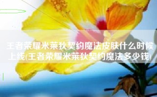 王者荣耀米莱狄契约魔法皮肤什么时候上线(王者荣耀米莱狄契约魔法多少钱)