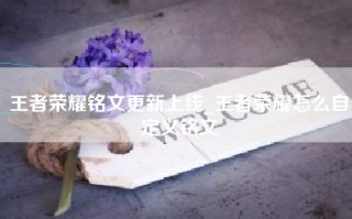王者荣耀铭文更新上线_王者荣耀怎么自定义铭文