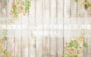 吸血鬼崛起vrising新手攻略要点汇总 (吸血鬼崛起仆人)
