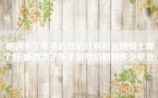 跑跑卡丁车手游烈焰红旗和光明骑士哪个好(跑跑卡丁车手游烈焰翱翔多少电池)