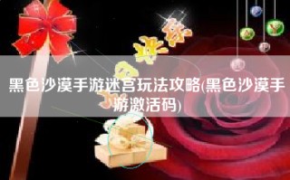 黑色沙漠手游迷宫玩法攻略(黑色沙漠手游激活码)