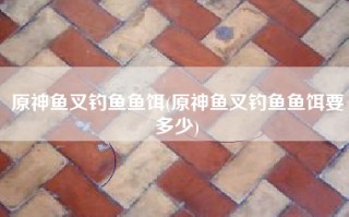 原神鱼叉钓鱼鱼饵(原神鱼叉钓鱼鱼饵要多少)