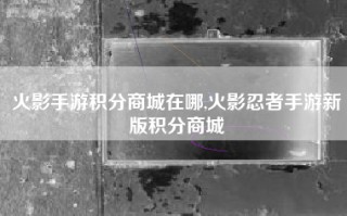 火影手游积分商城在哪,火影忍者手游新版积分商城