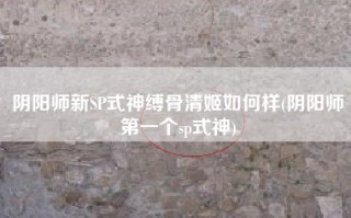 阴阳师新SP式神缚骨清姬如何样(阴阳师第一个sp式神)