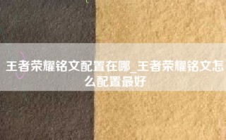 王者荣耀铭文配置在哪_王者荣耀铭文怎么配置最好