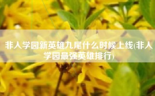 非人学园新英雄九尾什么时候上线(非人学园最强英雄排行)