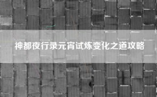 神都夜行录元宵试炼变化之道攻略